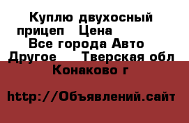 Куплю двухосный прицеп › Цена ­ 35 000 - Все города Авто » Другое   . Тверская обл.,Конаково г.